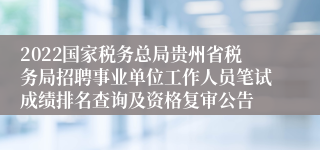 2022国家税务总局贵州省税务局招聘事业单位工作人员笔试成绩排名查询及资格复审公告