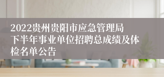 2022贵州贵阳市应急管理局下半年事业单位招聘总成绩及体检名单公告