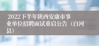  2022下半年陕西安康市事业单位招聘面试重启公告（白河县） 