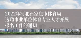 2022年河北石家庄市体育局选聘事业单位体育专业人才开展报名工作的通知