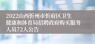 2022山西忻州市忻府区卫生健康和体育局招聘政府购买服务人员72人公告