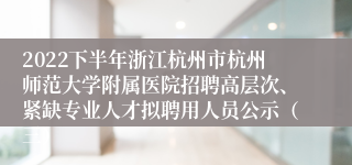 2022下半年浙江杭州市杭州师范大学附属医院招聘高层次、紧缺专业人才拟聘用人员公示（三）