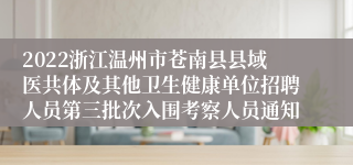 2022浙江温州市苍南县县域医共体及其他卫生健康单位招聘人员第三批次入围考察人员通知