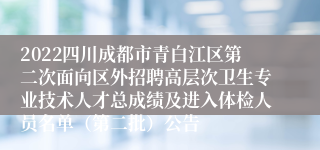 2022四川成都市青白江区第二次面向区外招聘高层次卫生专业技术人才总成绩及进入体检人员名单（第二批）公告