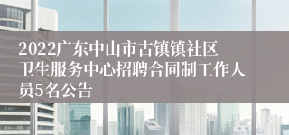 2022广东中山市古镇镇社区卫生服务中心招聘合同制工作人员5名公告