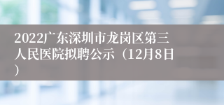 2022广东深圳市龙岗区第三人民医院拟聘公示（12月8日）