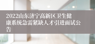 2022山东济宁高新区卫生健康系统急需紧缺人才引进面试公告