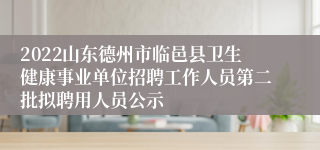 2022山东德州市临邑县卫生健康事业单位招聘工作人员第二批拟聘用人员公示