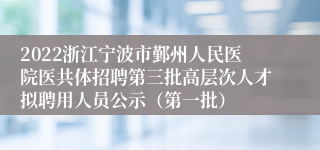 2022浙江宁波市鄞州人民医院医共体招聘第三批高层次人才拟聘用人员公示（第一批）