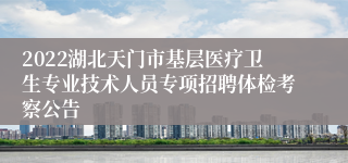 2022湖北天门市基层医疗卫生专业技术人员专项招聘体检考察公告