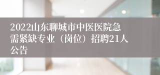 2022山东聊城市中医医院急需紧缺专业（岗位）招聘21人公告