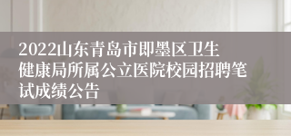 2022山东青岛市即墨区卫生健康局所属公立医院校园招聘笔试成绩公告