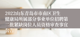 2022山东青岛市市南区卫生健康局所属部分事业单位招聘第二批紧缺岗位人员资格审查事宜公告