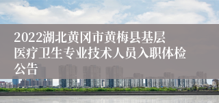 2022湖北黄冈市黄梅县基层医疗卫生专业技术人员入职体检公告