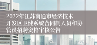 2022年江苏南通市经济技术开发区卫健系统合同制人员和协管员招聘资格审核公告