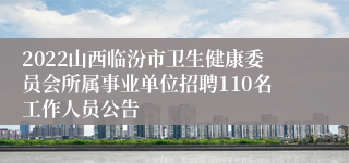 2022山西临汾市卫生健康委员会所属事业单位招聘110名工作人员公告