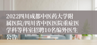 2022四川成都中医药大学附属医院/四川省中医医院重症医学科等科室招聘10名编外医生公告