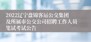 2022辽宁盘锦客运公交集团及所属市公交公司招聘工作人员笔试考试公告