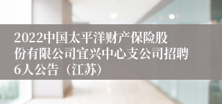 2022中国太平洋财产保险股份有限公司宜兴中心支公司招聘6人公告（江苏）