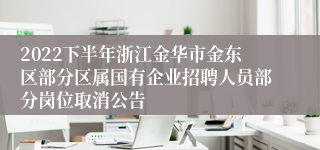 2022下半年浙江金华市金东区部分区属国有企业招聘人员部分岗位取消公告