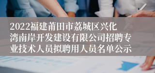 2022福建莆田市荔城区兴化湾南岸开发建设有限公司招聘专业技术人员拟聘用人员名单公示