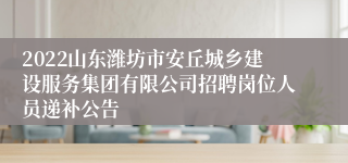 2022山东潍坊市安丘城乡建设服务集团有限公司招聘岗位人员递补公告