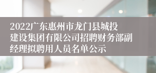 2022广东惠州市龙门县城投建设集团有限公司招聘财务部副经理拟聘用人员名单公示