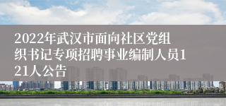 2022年武汉市面向社区党组织书记专项招聘事业编制人员121人公告