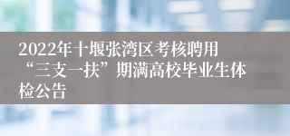 2022年十堰张湾区考核聘用“三支一扶”期满高校毕业生体检公告