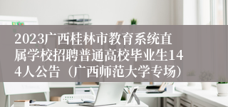 2023广西桂林市教育系统直属学校招聘普通高校毕业生144人公告（广西师范大学专场）