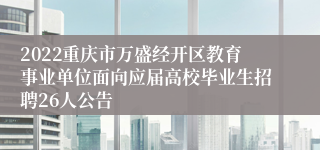 2022重庆市万盛经开区教育事业单位面向应届高校毕业生招聘26人公告