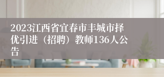 2023江西省宜春市丰城市择优引进（招聘）教师136人公告