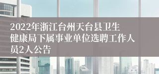 2022年浙江台州天台县卫生健康局下属事业单位选聘工作人员2人公告