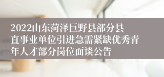 2022山东菏泽巨野县部分县直事业单位引进急需紧缺优秀青年人才部分岗位面谈公告