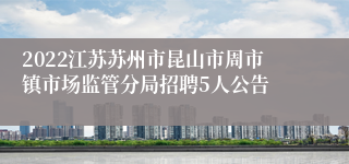 2022江苏苏州市昆山市周市镇市场监管分局招聘5人公告