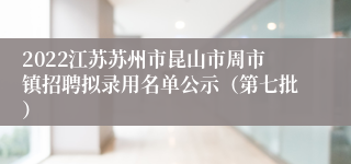 2022江苏苏州市昆山市周市镇招聘拟录用名单公示（第七批）