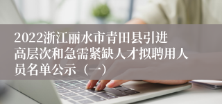 2022浙江丽水市青田县引进高层次和急需紧缺人才拟聘用人员名单公示（一）