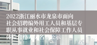 2022浙江丽水市龙泉市面向社会招聘编外用工人员和基层专职从事就业和社会保障工作人员体检合格人员名单公示