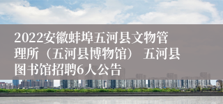 2022安徽蚌埠五河县文物管理所（五河县博物馆） 五河县图书馆招聘6人公告