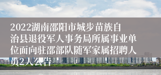 2022湖南邵阳市城步苗族自治县退役军人事务局所属事业单位面向驻邵部队随军家属招聘人员2人公告