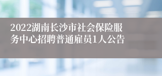 2022湖南长沙市社会保险服务中心招聘普通雇员1人公告