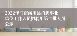 2022年河南潢川县招聘事业单位工作人员拟聘用第二批人员公示