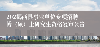 202揭西县事业单位专项招聘博（硕）士研究生资格复审公告