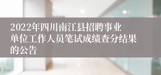 2022年四川南江县招聘事业单位工作人员笔试成绩查分结果的公告