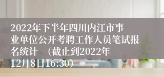 2022年下半年四川内江市事业单位公开考聘工作人员笔试报名统计  （截止到2022年12月8日16:30）