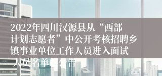 2022年四川汉源县从“西部计划志愿者”中公开考核招聘乡镇事业单位工作人员进入面试  人员名单的公告