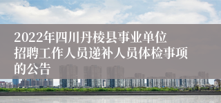 2022年四川丹棱县事业单位招聘工作人员递补人员体检事项的公告