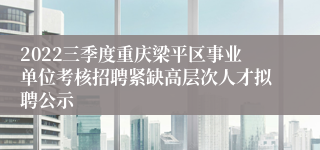 2022三季度重庆梁平区事业单位考核招聘紧缺高层次人才拟聘公示