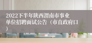 2022下半年陕西渭南市事业单位招聘面试公告（市直政府口）