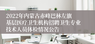 2022年内蒙古赤峰巴林左旗基层医疗卫生机构招聘卫生专业技术人员体检情况公告